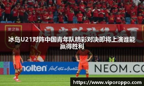 冰岛U21对阵中国青年队精彩对决即将上演谁能赢得胜利
