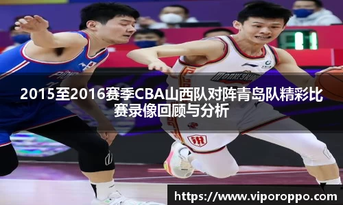 2015至2016赛季CBA山西队对阵青岛队精彩比赛录像回顾与分析